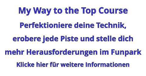 My Way to the Top Course Perfektioniere deine Technik,  erobere jede Piste und stelle dich mehr Herausforderungen im Funpark Klicke hier für weitere Informationen