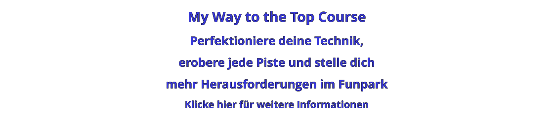 My Way to the Top Course Perfektioniere deine Technik,  erobere jede Piste und stelle dich mehr Herausforderungen im Funpark Klicke hier für weitere Informationen