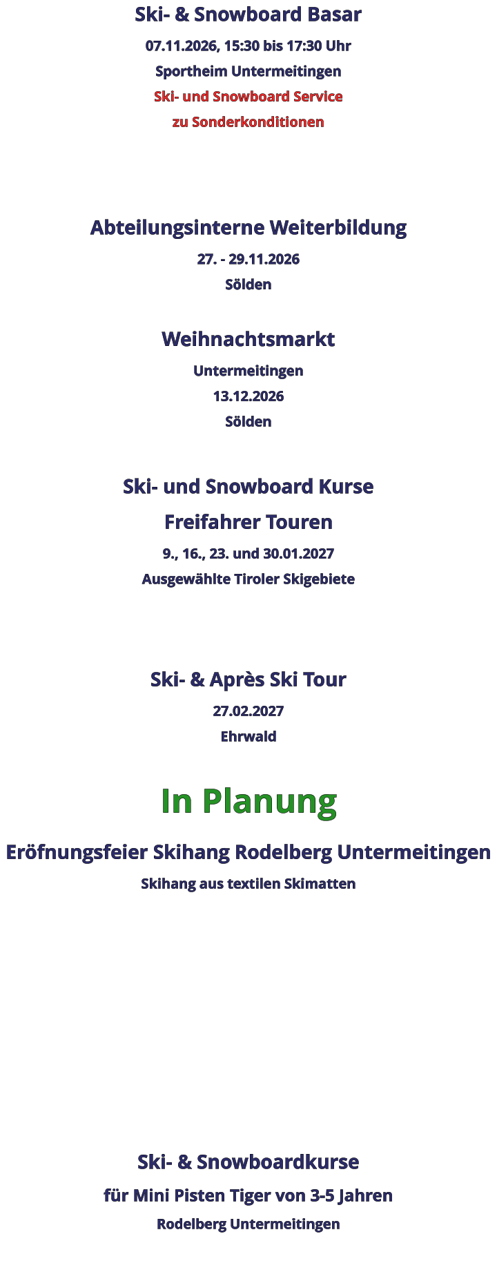 Ski- & Snowboard Basar 07.11.2026, 15:30 bis 17:30 Uhr Sportheim Untermeitingen Ski- und Snowboard Service zu Sonderkonditionen    Abteilungsinterne Weiterbildung 27. - 29.11.2026 Sölden  Weihnachtsmarkt Untermeitingen 13.12.2026 Sölden  Ski- und Snowboard Kurse Freifahrer Touren 9., 16., 23. und 30.01.2027 Ausgewählte Tiroler Skigebiete   Ski- & Après Ski Tour 27.02.2027 Ehrwald  In Planung Eröfnungsfeier Skihang Rodelberg UntermeitingenSkihang aus textilen Skimatten          Ski- & Snowboardkurse für Mini Pisten Tiger von 3-5 Jahren Rodelberg Untermeitingen