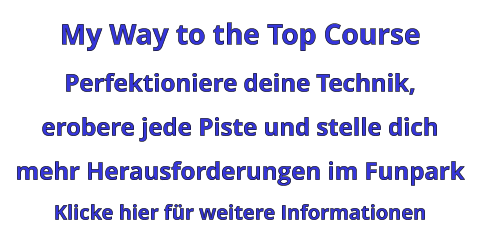 My Way to the Top Course Perfektioniere deine Technik,  erobere jede Piste und stelle dich mehr Herausforderungen im Funpark Klicke hier für weitere Informationen